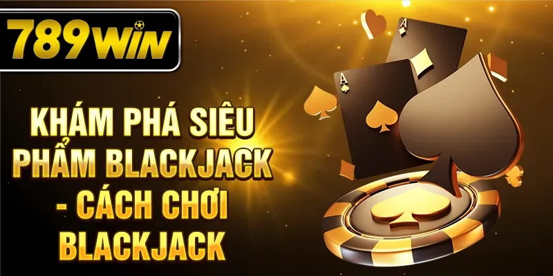Khám phá siêu phẩm Blackjack - cách chơi Blackjack