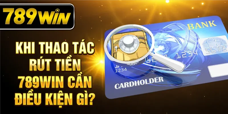 Khi thao tác rút tiền 789WIN cần điều kiện gì?