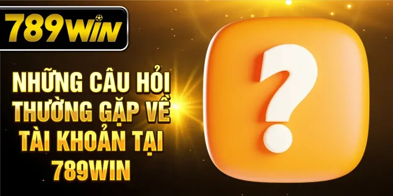 Những câu hỏi thường gặp về tài khoản tại 789WIN