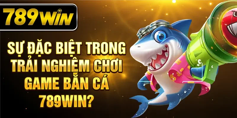 Sự đặc biệt trong trải nghiệm chơi game bắn cá 789WIN?