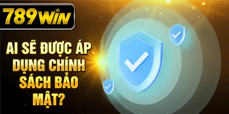 Ai sẽ được áp dụng chính sách bảo mật?