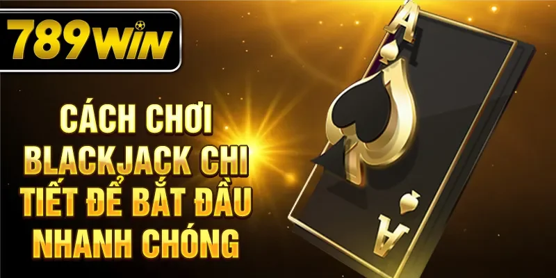 Cách chơi Blackjack chi tiết để bắt đầu nhanh chóng