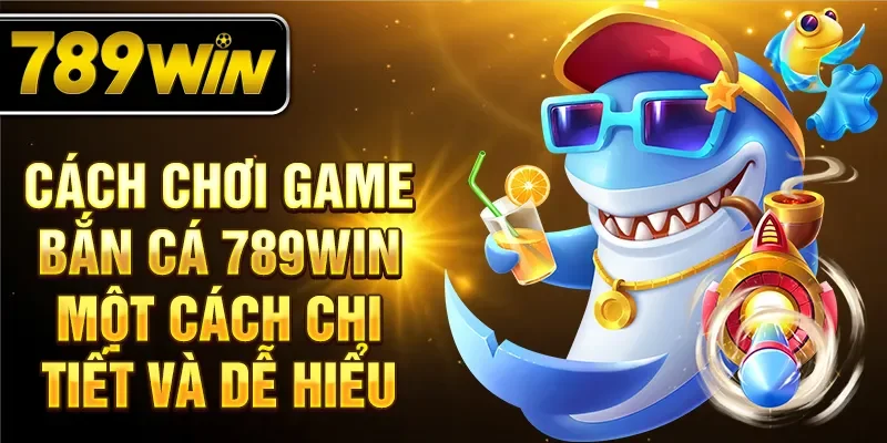 Cách chơi game bắn cá 789WIN một cách chi tiết và dễ hiểu