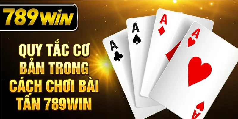 Quy tắc cơ bản trong cách chơi bài tấn 789WIN