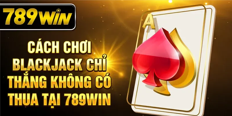 Cách chơi Blackjack chỉ thắng, không có thua tại 789WN