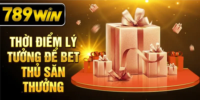 Thời điểm lý tưởng để bet thủ săn thưởng