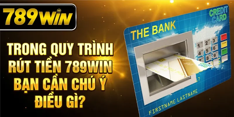 Trong quy trình rút tiền 789WIN bạn cần chú ý điều gì?